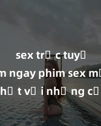 sex trực tuyến Xem ngay phim sex mới nhất với những cảnh nóng hổi không thể bỏ lỡ! Cơ hội tận hưởng những khoảnh khắc đầy kích thích ngay hôm nay!