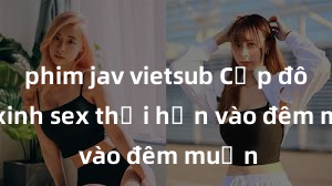 phim jav vietsub Cặp đôi gái xinh sex thổi hồn vào đêm muộn