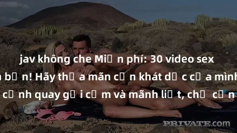 jav không che Miễn phí: 30 video sex nóng bỏng chờ đón bạn! Hãy thỏa mãn cơn khát dục của mình với những cảnh quay gợi cảm và mãnh liệt, chỉ cần đăng nhập và thưởng thức ngay.