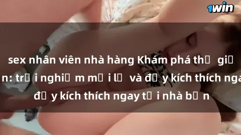 sex nhân viên nhà hàng Khám phá thế giới sex trực tuyến: trải nghiệm mới lạ và đầy kích thích ngay tại nhà bạn