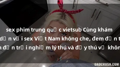 sex phim trung quốc vietsub Cùng khám phá bí quyết hấp dẫn với sex Việt Nam không che, đem đến trải nghiệm lý thú và đầy thú vị không thể chối từ.