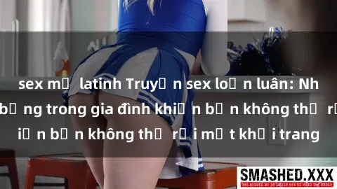 sex mỹ latinh Truyện sex loạn luân: Những bí mật nóng bỏng trong gia đình khiến bạn không thể rời mắt khỏi trang