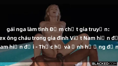 gái nga làm tình Đậm chất gia truyền: Sự thừa kế của sex ông cháu trong gia đình Việt Nam hiện đại - Thực hư và ảnh hưởng đến thế hệ trẻ