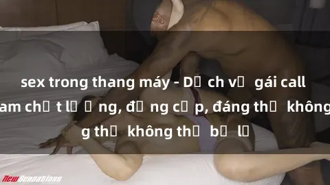 sex trong thang máy - Dịch vụ gái call girl Việt Nam chất lượng, đẳng cấp, đáng thử không thể bỏ lỡ