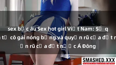 sex bắc âu Sex hot girl Việt Nam: Sự quyến rũ đến từ cô gái nóng bỏng và quyến rũ của đất nước Á Đông