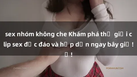 sex nhóm không che Khám phá thế giới clip sex độc đáo và hấp dẫn ngay bây giờ!
