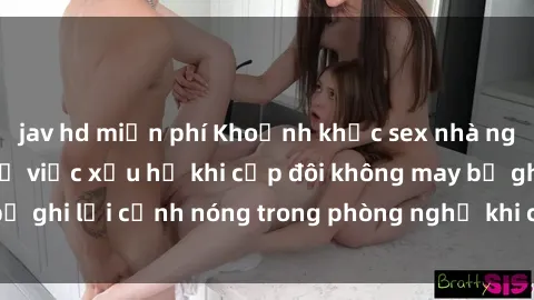 jav hd miễn phí Khoảnh khắc sex nhà nghỉ bị quay lén: Sự việc xấu hổ khi cặp đôi không may bị ghi lại cảnh nóng trong phòng nghỉ khi chơi trò chuyện.