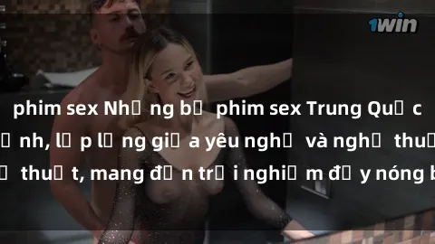 phim sex Những bộ phim sex Trung Quốc gây sốt trên màn ảnh, lấp lửng giữa yêu nghệ và nghệ thuật, mang đến trải nghiệm đầy nóng bỏng và lôi cuốn.