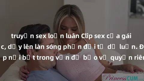 truyện sex loạn luân Clip sex của gái Việt bị lộ gây sốc, dấy lên làn sóng phản đối từ dư luận. Đây là trường hợp nổi bật trong vấn đề bảo vệ quyền riêng tư và an ninh mạng của người dân.