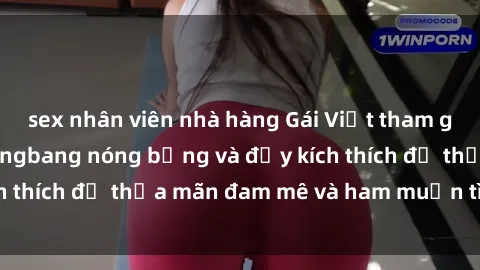 sex nhân viên nhà hàng Gái Việt tham gia vào một buổi gangbang nóng bỏng và đầy kích thích để thỏa mãn đam mê và ham muốn tình dục.
