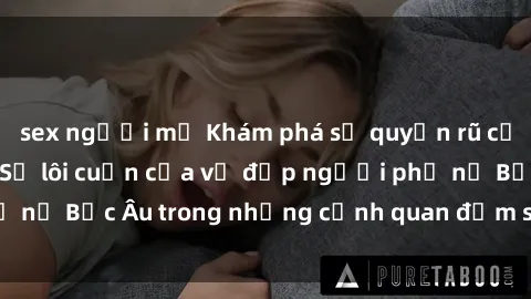 sex người mỹ Khám phá sự quyến rũ của sex gái Bắc Âu: Sự lôi cuốn của vẻ đẹp người phụ nữ Bắc Âu trong những cảnh quan đắm say và mãnh liệt.