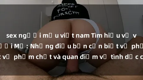 sex người mẫu việt nam Tìm hiểu về văn hóa sex của người Mỹ: Những điều bạn cần biết về phẩm chất và quan điểm về tình dục của người Mỹ