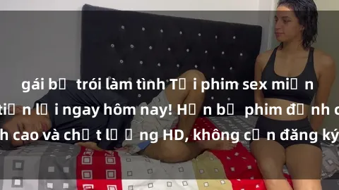 gái bị trói làm tình Tải phim sex miễn phí nhanh chóng và tiện lợi ngay hôm nay! Hơn bộ phim đỉnh cao và chất lượng HD, không cần đăng ký, hoàn toàn miễn phí!