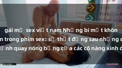 gái mỹ sex việt nam Những bí mật không kể của sinh viên trong phim sex: sự thật đằng sau những cảnh quay nóng bỏng của các cô nàng xinh đẹp và đầy nhiệt huyết