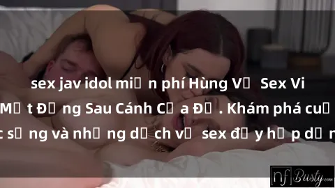 sex jav idol miễn phí Hùng Vỹ Sex Việt Nam: Những Bí Mật Đằng Sau Cánh Cửa Đỏ. Khám phá cuộc sống và những dịch vụ sex đầy hấp dẫn của người Việt Nam.