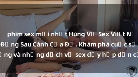 phim sex mới nhất Hùng Vỹ Sex Việt Nam: Những Bí Mật Đằng Sau Cánh Cửa Đỏ. Khám phá cuộc sống và những dịch vụ sex đầy hấp dẫn của người Việt Nam.