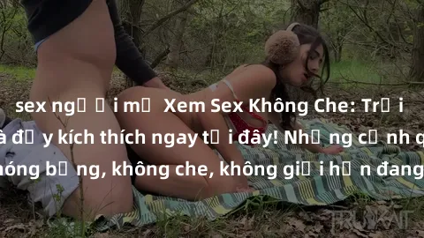 sex người mỹ Xem Sex Không Che: Trải nghiệm mới lạ và đầy kích thích ngay tại đây! Những cảnh quay nóng bỏng, không che, không giới hạn đang chờ đón bạn. Đừng bỏ lỡ!
