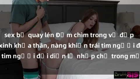 sex bị quay lén Đắm chìm trong vẻ đẹp tự nhiên của gái xinh khỏa thân, nàng khiến trái tim người đối diện lỡ nhịp chỉ trong một cái nhìn.