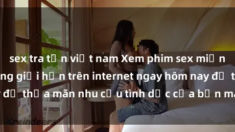 sex tra tấn việt nam Xem phim sex miễn phí hoàn toàn không giới hạn trên internet ngay hôm nay để thỏa mãn nhu cầu tình dục của bạn mà không tốn chi phí.