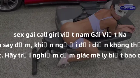 sex gái call girl việt nam Gái Việt Nam dâm đãng làm tình say đắm, khiến người đối diện không thể cưỡng lại được. Hãy trải nghiệm cảm giác mê ly biết bao của phong cách yêu đương đậm chất dân tộc!