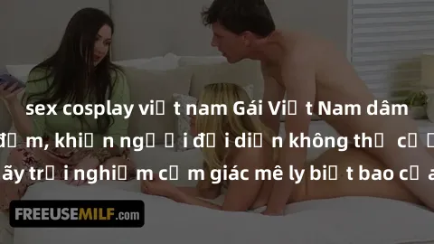 sex cosplay việt nam Gái Việt Nam dâm đãng làm tình say đắm, khiến người đối diện không thể cưỡng lại được. Hãy trải nghiệm cảm giác mê ly biết bao của phong cách yêu đương đậm chất dân tộc!
