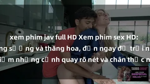 xem phim jav full HD Xem phim sex HD: Đỉnh cao của sự sung sướng và thăng hoa, đến ngay để trải nghiệm những cảnh quay rõ nét và chân thực nhất. Hãy cùng khám phá!