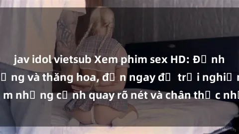jav idol vietsub Xem phim sex HD: Đỉnh cao của sự sung sướng và thăng hoa, đến ngay để trải nghiệm những cảnh quay rõ nét và chân thực nhất. Hãy cùng khám phá!