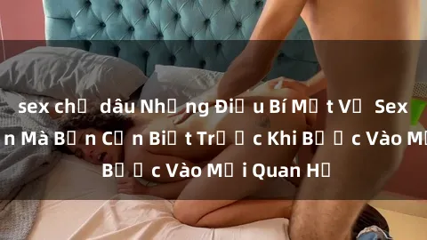 sex chị dâu Những Điều Bí Mật Về Sex Người Lớn Mà Bạn Cần Biết Trước Khi Bước Vào Mối Quan Hệ