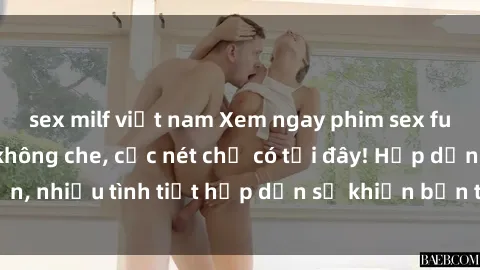 sex milf việt nam Xem ngay phim sex full HD đỉnh cao, không che, cực nét chỉ có tại đây! Hấp dẫn, nhiều tình tiết hấp dẫn sẽ khiến bạn thỏa mãn đắm say.