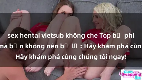 sex hentai vietsub không che Top bộ phim sex hay nhất mà bạn không nên bỏ lỡ: Hãy khám phá cùng chúng tôi ngay!