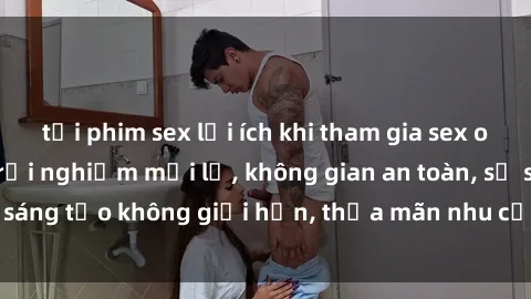 tải phim sex lợi ích khi tham gia sex online không che: Trải nghiệm mới lạ, không gian an toàn, sự sáng tạo không giới hạn, thỏa mãn nhu cầu tình dục của bạn.