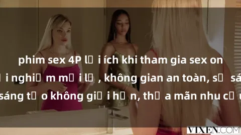 phim sex 4P lợi ích khi tham gia sex online không che: Trải nghiệm mới lạ, không gian an toàn, sự sáng tạo không giới hạn, thỏa mãn nhu cầu tình dục của bạn.