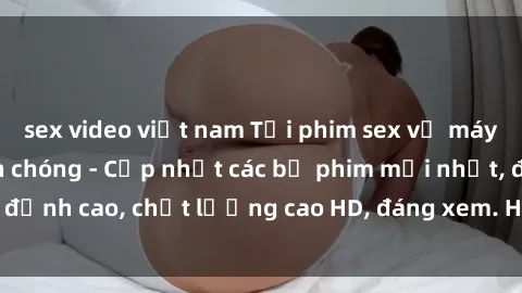sex video việt nam Tải phim sex về máy miễn phí và nhanh chóng - Cập nhật các bộ phim mới nhất, đỉnh cao, chất lượng cao HD, đáng xem. Hãy trải nghiệm ngay!