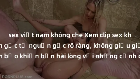 sex việt nam không che Xem clip sex không che mới - Nguồn gốc từ nguồn gốc rõ ràng, không giấu giếm. Đảm bảo khiến bạn hài lòng với những cảnh quay táo bạo và đầy kích thích.