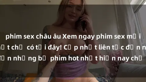 phim sex châu âu Xem ngay phim sex mới nhất, hấp dẫn nhất chỉ có tại đây! Cập nhật liên tục đến những bộ phim hot nhất hiện nay chỉ trong vài cú click!