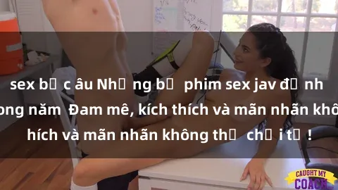 sex bắc âu Những bộ phim sex jav đỉnh cao phải xem trong năm  Đam mê, kích thích và mãn nhãn không thể chối từ!