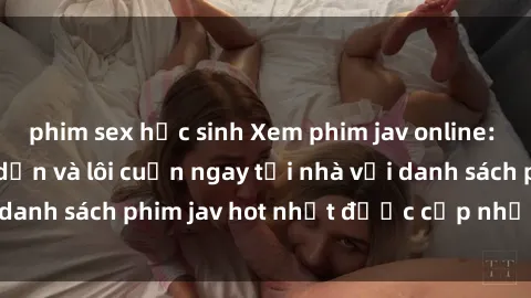 phim sex học sinh Xem phim jav online: trải nghiệm hấp dẫn và lôi cuốn ngay tại nhà với danh sách phim jav hot nhất được cập nhật liên tục.