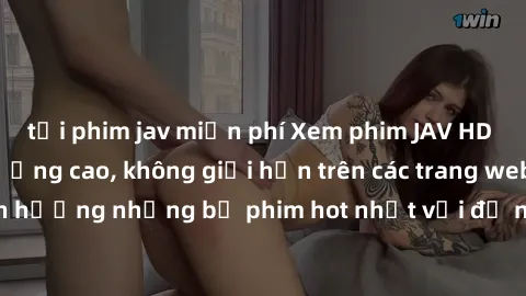 tải phim jav miễn phí Xem phim JAV HD miễn phí chất lượng cao, không giới hạn trên các trang web uy tín. Yên tâm tận hưởng những bộ phim hot nhất với độ nét sắc sảo, đẹp mắt ngay tại nhà. Hãy trải ngh
