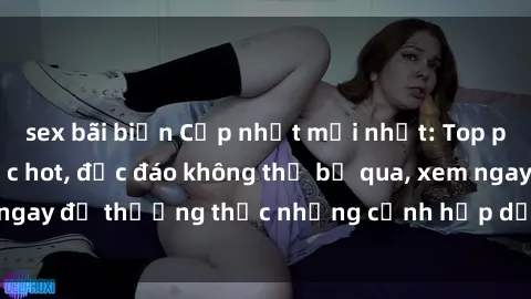 sex bãi biển Cập nhật mới nhất: Top phim JAV Vietsub cực hot, độc đáo không thể bỏ qua, xem ngay để thưởng thức những cảnh hấp dẫn và đầy kích thích!