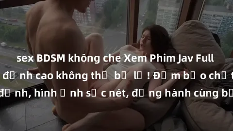 sex BDSM không che Xem Phim Jav Full HD: Những bộ phim đỉnh cao không thể bỏ lỡ! Đảm bảo chất lượng ổn định, hình ảnh sắc nét, đồng hành cùng bạn trong những giây phút thư giãn!