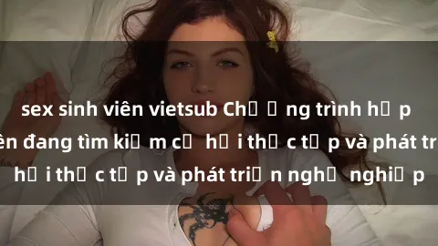 sex sinh viên vietsub Chương trình hợp tác JAV cho sinh viên đang tìm kiếm cơ hội thực tập và phát triển nghề nghiệp