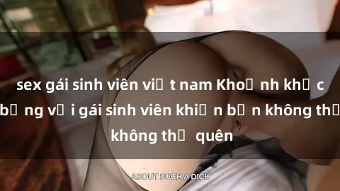 sex gái sinh viên việt nam Khoảnh khắc nóng bỏng với gái sinh viên khiến bạn không thể quên