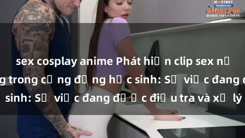 sex cosplay anime Phát hiện clip sex nữ sinh gây chấn động trong cộng đồng học sinh: Sự việc đang được điều tra và xử lý