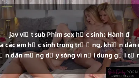 jav việt sub Phim sex học sinh: Hành động nóng bỏng của các em học sinh trong trường, khiến dân mạng dậy sóng vì nội dung gợi cảm và kích thích.