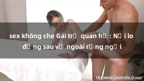 sex không che Gái trẻ quan hệ: Nỗi lo đằng sau vẻ ngoài rạng ngời