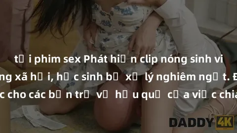 tải phim sex Phát hiện clip nóng sinh viên gây sốt trên mạng xã hội, học sinh bị xử lý nghiêm ngặt. Đây là cảnh giác cho các bạn trẻ về hậu quả của việc chia sẻ thông tin trái phép trên internet.