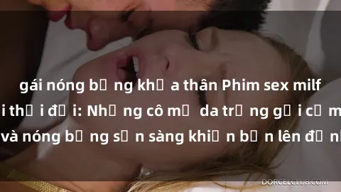 gái nóng bỏng khỏa thân Phim sex milf hấp dẫn nhất mọi thời đại: Những cô mẹ da trắng gợi cảm và nóng bỏng sẵn sàng khiến bạn lên đỉnh chỉ trong chớp mắt!