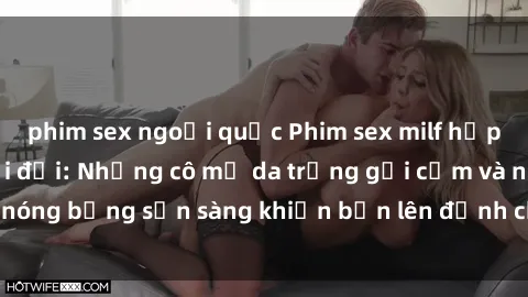 phim sex ngoại quốc Phim sex milf hấp dẫn nhất mọi thời đại: Những cô mẹ da trắng gợi cảm và nóng bỏng sẵn sàng khiến bạn lên đỉnh chỉ trong chớp mắt!