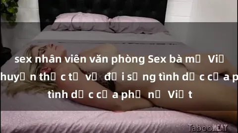 sex nhân viên văn phòng Sex bà mẹ Việt Nam: Câu chuyện thực tế về đời sống tình dục của phụ nữ Việt