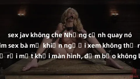 sex jav không che Những cảnh quay nóng bỏng trong phim sex bà mẹ khiến người xem không thể rời mắt khỏi màn hình, đảm bảo không làm bạn thất vọng!